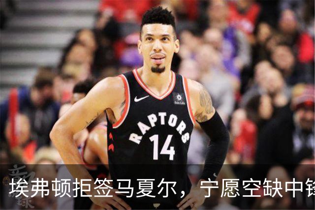 埃弗顿拒签马夏尔，宁愿空缺中锋位置的原因