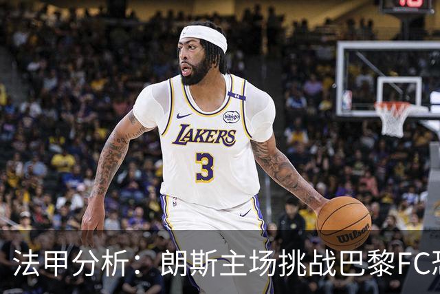 法甲分析：朗斯主场挑战巴黎FC恐难取胜